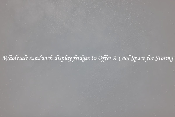 Wholesale sandwich display fridges to Offer A Cool Space for Storing