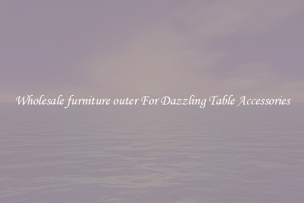 Wholesale furniture outer For Dazzling Table Accessories