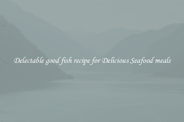Delectable good fish recipe for Delicious Seafood meals