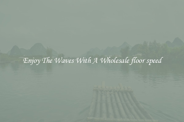 Enjoy The Waves With A Wholesale floor speed