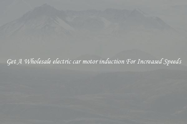 Get A Wholesale electric car motor induction For Increased Speeds