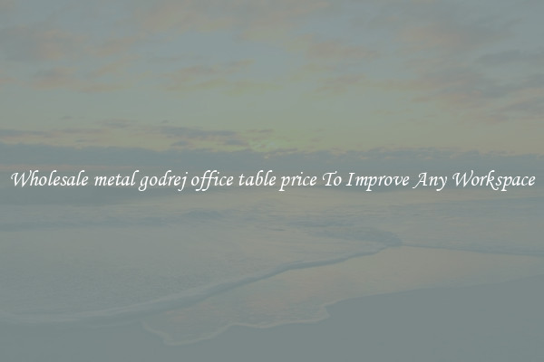 Wholesale metal godrej office table price To Improve Any Workspace