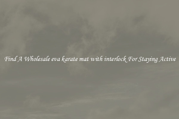 Find A Wholesale eva karate mat with interlock For Staying Active