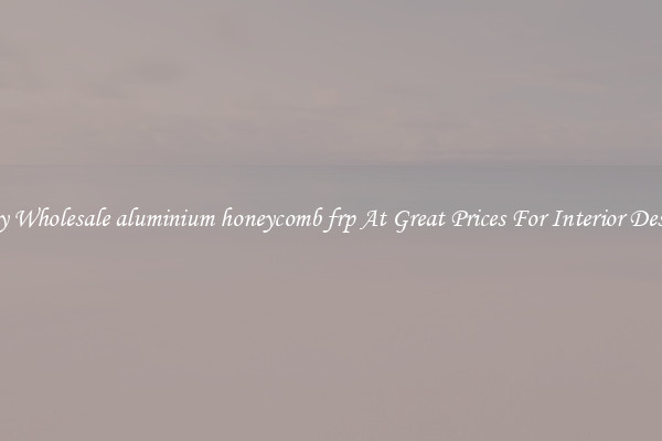 Buy Wholesale aluminium honeycomb frp At Great Prices For Interior Design