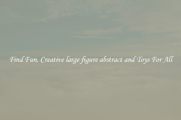 Find Fun, Creative large figure abstract and Toys For All