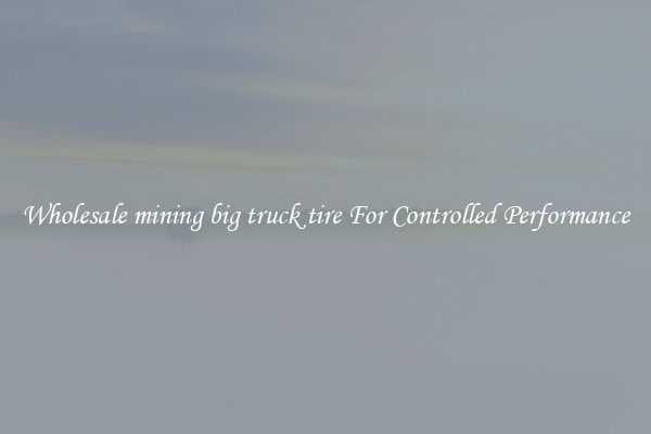 Wholesale mining big truck tire For Controlled Performance