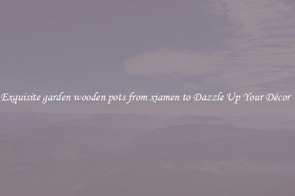 Exquisite garden wooden pots from xiamen to Dazzle Up Your Décor  