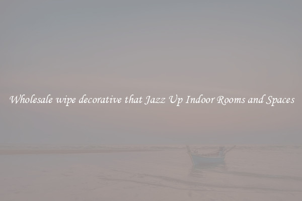 Wholesale wipe decorative that Jazz Up Indoor Rooms and Spaces