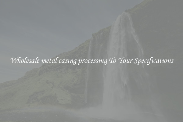 Wholesale metal casing processing To Your Specifications