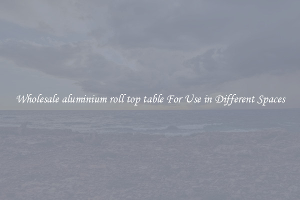 Wholesale aluminium roll top table For Use in Different Spaces