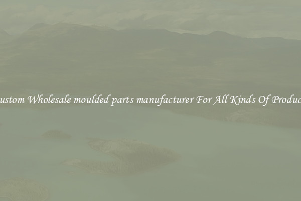 Custom Wholesale moulded parts manufacturer For All Kinds Of Products