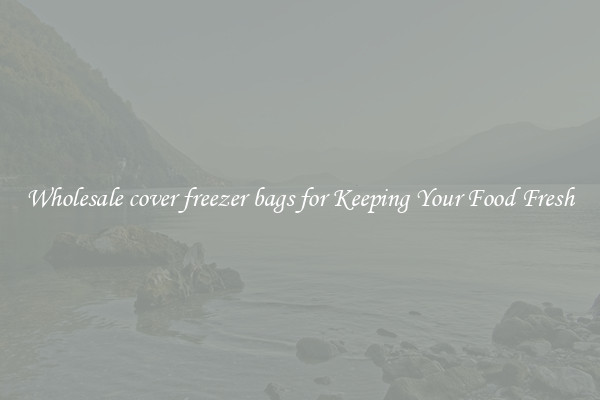 Wholesale cover freezer bags for Keeping Your Food Fresh