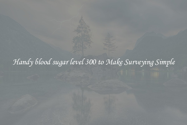 Handy blood sugar level 300 to Make Surveying Simple
