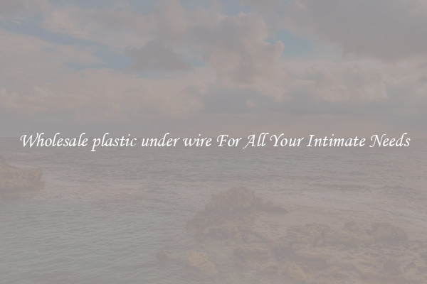Wholesale plastic under wire For All Your Intimate Needs