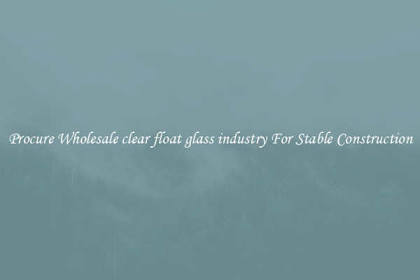 Procure Wholesale clear float glass industry For Stable Construction
