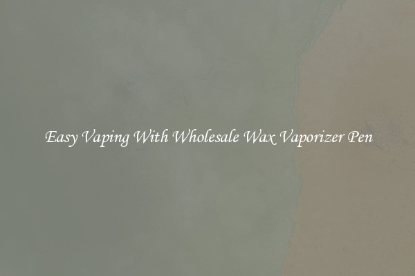 Easy Vaping With Wholesale Wax Vaporizer Pen