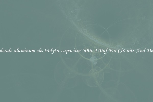 Wholesale aluminum electrolytic capacitor 500v 470uf For Circuits And Devices