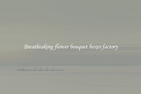 Breathtaking flower bouquet boxes factory