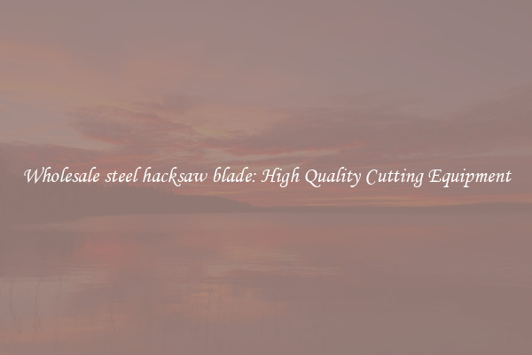 Wholesale steel hacksaw blade: High Quality Cutting Equipment