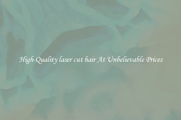 High-Quality laser cut hair At Unbelievable Prices