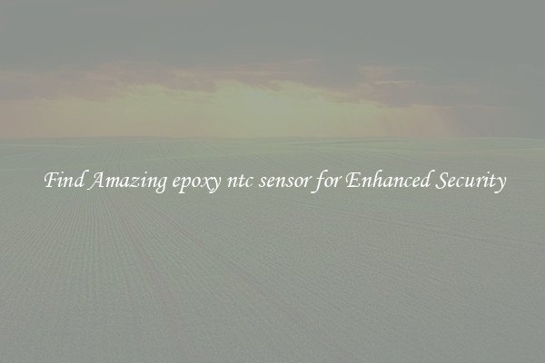 Find Amazing epoxy ntc sensor for Enhanced Security