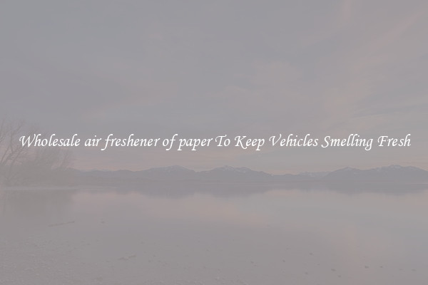 Wholesale air freshener of paper To Keep Vehicles Smelling Fresh