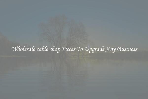 Wholesale cable shop Pieces To Upgrade Any Business