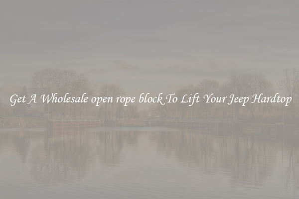 Get A Wholesale open rope block To Lift Your Jeep Hardtop