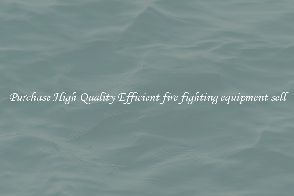 Purchase High-Quality Efficient fire fighting equipment sell