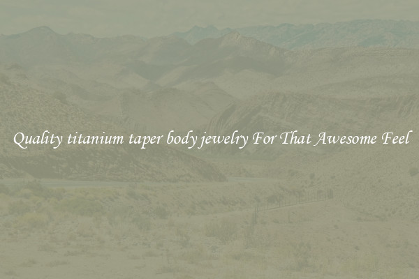 Quality titanium taper body jewelry For That Awesome Feel