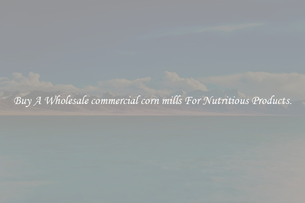 Buy A Wholesale commercial corn mills For Nutritious Products.