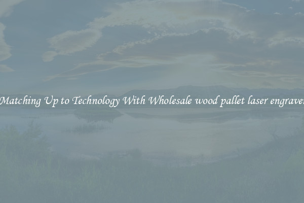 Matching Up to Technology With Wholesale wood pallet laser engraver