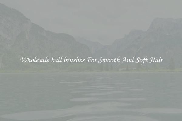 Wholesale ball brushes For Smooth And Soft Hair