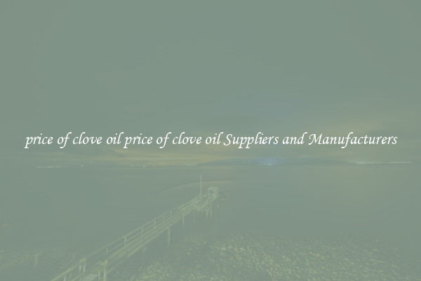 price of clove oil price of clove oil Suppliers and Manufacturers
