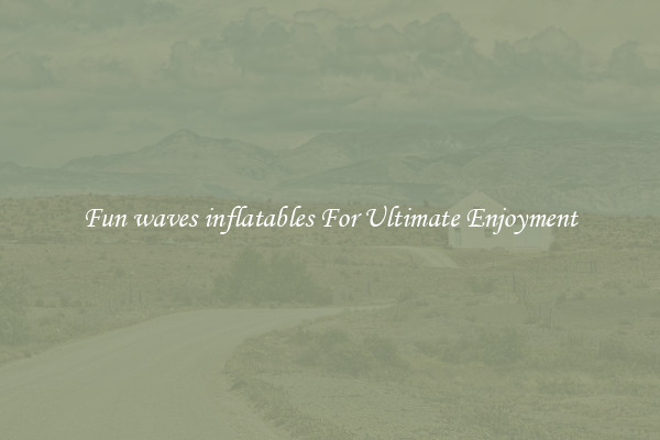 Fun waves inflatables For Ultimate Enjoyment