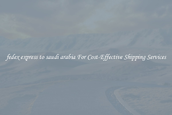 fedex express to saudi arabia For Cost-Effective Shipping Services