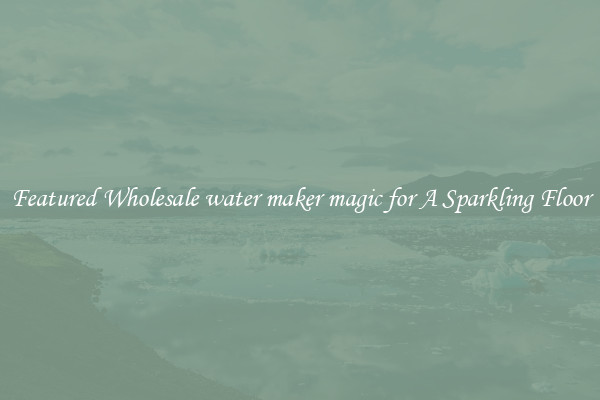 Featured Wholesale water maker magic for A Sparkling Floor