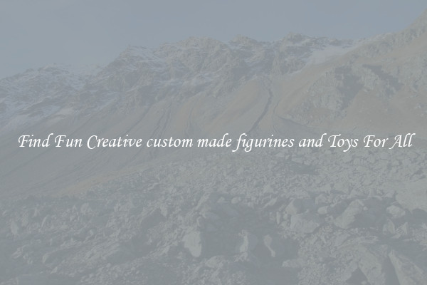 Find Fun Creative custom made figurines and Toys For All