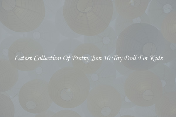 Latest Collection Of Pretty Ben 10 Toy Doll For Kids