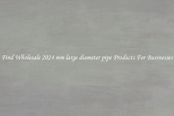 Find Wholesale 2024 mm large diameter pipe Products For Businesses