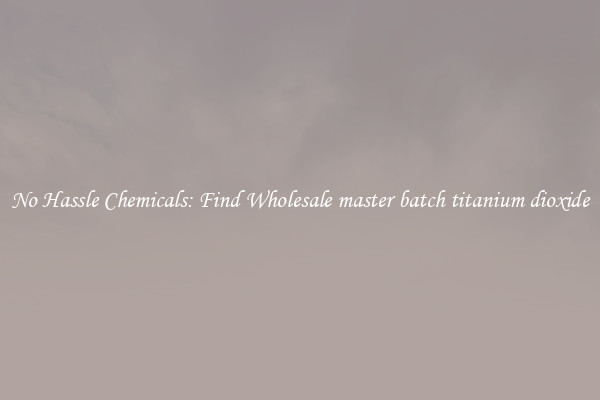 No Hassle Chemicals: Find Wholesale master batch titanium dioxide