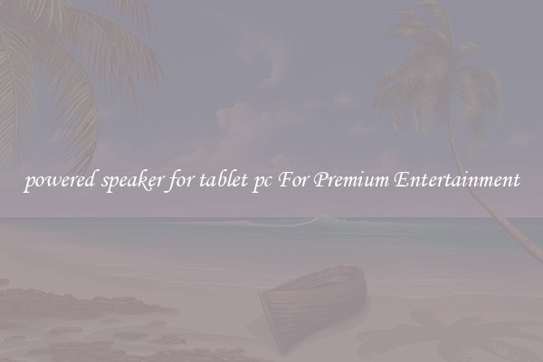 powered speaker for tablet pc For Premium Entertainment
