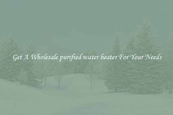 Get A Wholesale purified water heater For Your Needs