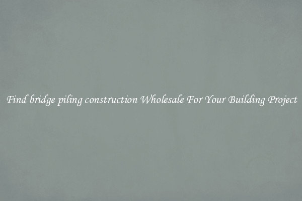 Find bridge piling construction Wholesale For Your Building Project