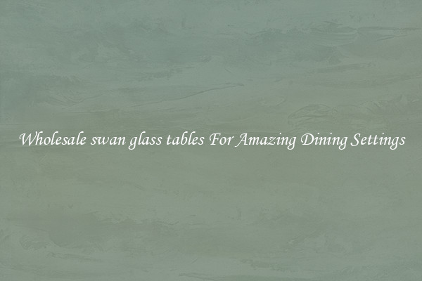 Wholesale swan glass tables For Amazing Dining Settings