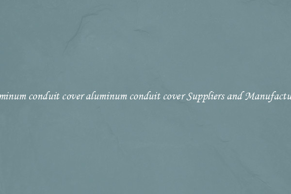 aluminum conduit cover aluminum conduit cover Suppliers and Manufacturers