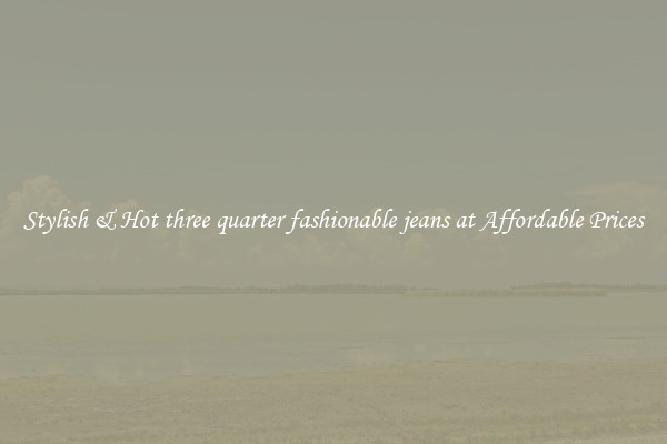 Stylish & Hot three quarter fashionable jeans at Affordable Prices