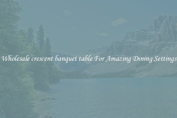 Wholesale crescent banquet table For Amazing Dining Settings
