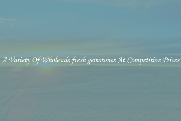 A Variety Of Wholesale fresh gemstones At Competitive Prices