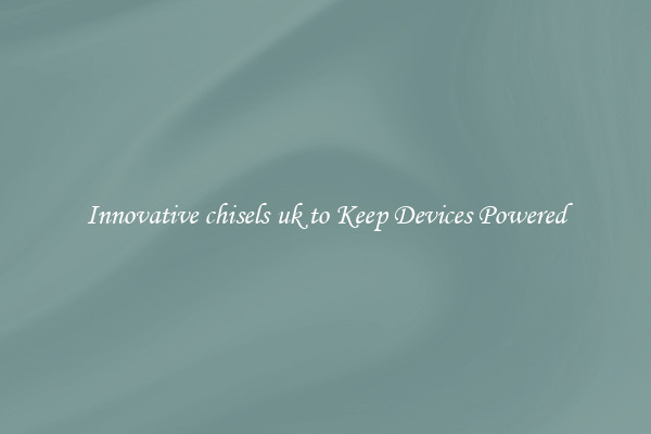 Innovative chisels uk to Keep Devices Powered